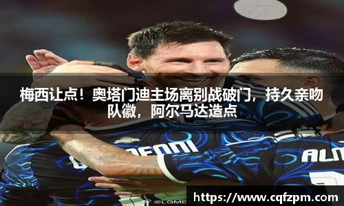 梅西让点！奥塔门迪主场离别战破门，持久亲吻队徽，阿尔马达造点